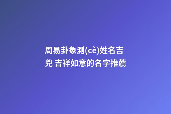 周易卦象測(cè)姓名吉兇 吉祥如意的名字推薦